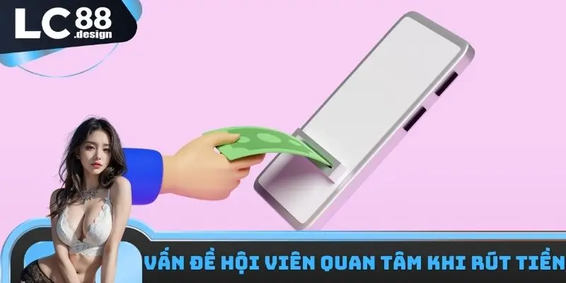 Rút Tiền LC88 - Các Phương Thức Để Giao Dịch Thuận Tiện 1 Các vấn đề hội viên quan tâm khi rút tiền